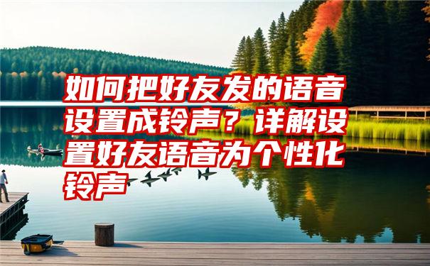 如何把好友发的语音设置成铃声？详解设置好友语音为个性化铃声