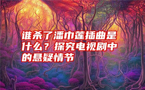 谁杀了潘巾莲插曲是什么？探究电视剧中的悬疑情节