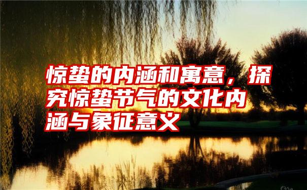 惊蛰的内涵和寓意，探究惊蛰节气的文化内涵与象征意义