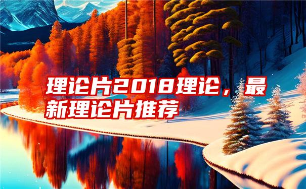 理论片2018理论，最新理论片推荐