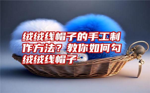 绒绒线帽子的手工制作方法？教你如何勾绒绒线帽子