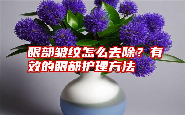 眼部皱纹怎么去除？有效的眼部护理方法