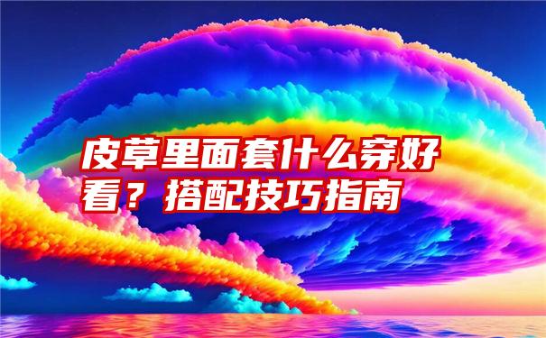 皮草里面套什么穿好看？搭配技巧指南