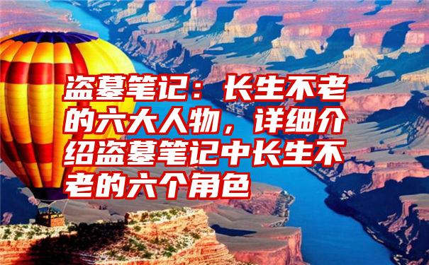 盗墓笔记：长生不老的六大人物，详细介绍盗墓笔记中长生不老的六个角色