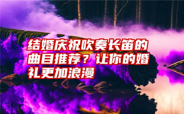 结婚庆祝吹奏长笛的曲目推荐？让你的婚礼更加浪漫