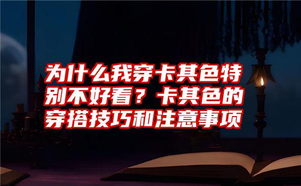 为什么我穿卡其色特别不好看？卡其色的穿搭技巧和注意事项