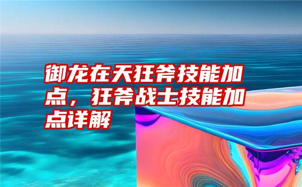 御龙在天狂斧技能加点，狂斧战士技能加点详解