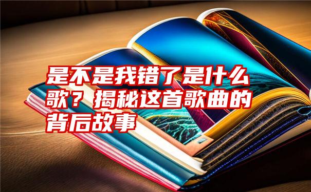 是不是我错了是什么歌？揭秘这首歌曲的背后故事