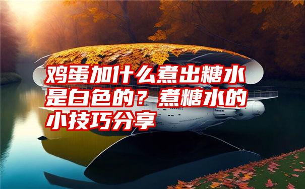 鸡蛋加什么煮出糖水是白色的？煮糖水的小技巧分享