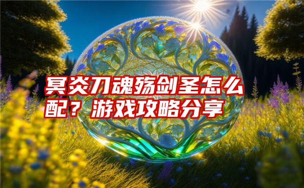 冥炎刀魂殇剑圣怎么配？游戏攻略分享