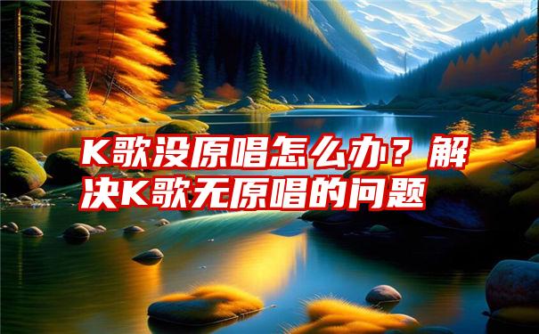 K歌没原唱怎么办？解决K歌无原唱的问题