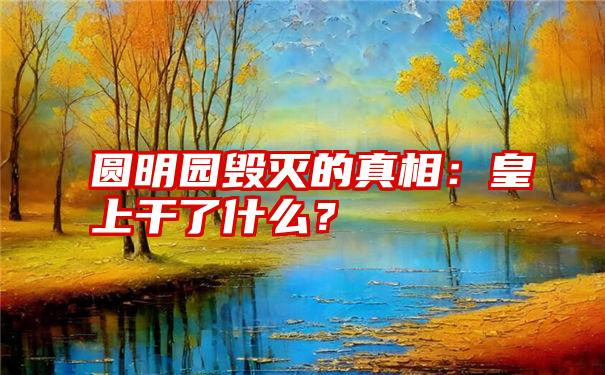 圆明园毁灭的真相：皇上干了什么？