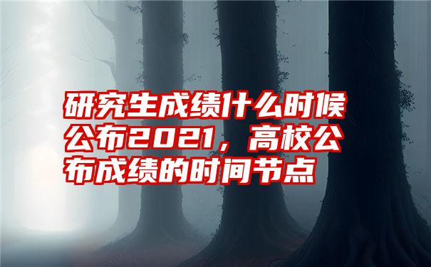 研究生成绩什么时候公布2021，高校公布成绩的时间节点