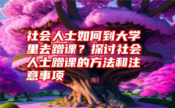 社会人士如何到大学里去蹭课？探讨社会人士蹭课的方法和注意事项