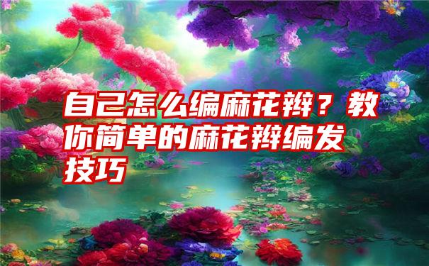 自己怎么编麻花辫？教你简单的麻花辫编发技巧