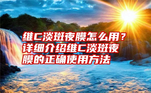 维C淡斑夜膜怎么用？详细介绍维C淡斑夜膜的正确使用方法