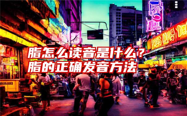 脂怎么读音是什么？脂的正确发音方法