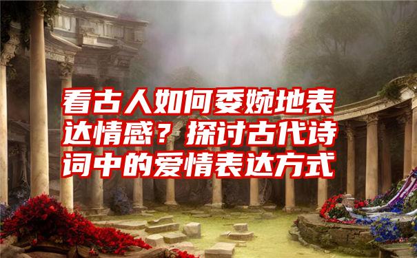 看古人如何委婉地表达情感？探讨古代诗词中的爱情表达方式