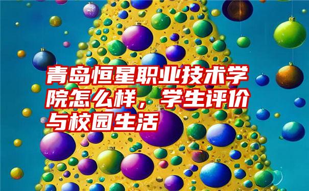 青岛恒星职业技术学院怎么样，学生评价与校园生活