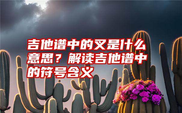 吉他谱中的叉是什么意思？解读吉他谱中的符号含义