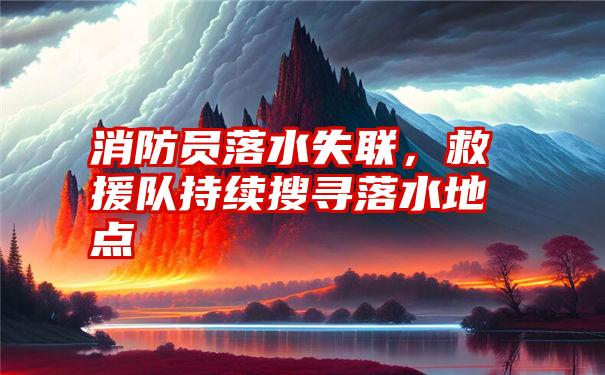 消防员落水失联，救援队持续搜寻落水地点