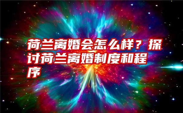 荷兰离婚会怎么样？探讨荷兰离婚制度和程序