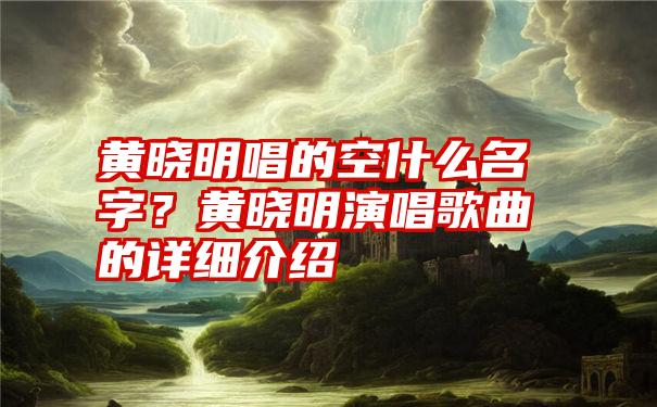 黄晓明唱的空什么名字？黄晓明演唱歌曲的详细介绍