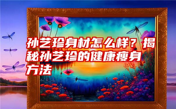 孙艺珍身材怎么样？揭秘孙艺珍的健康瘦身方法