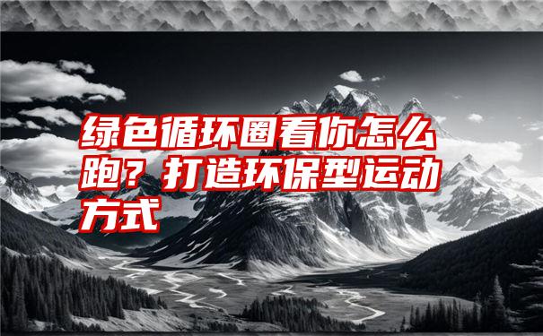 绿色循环圈看你怎么跑？打造环保型运动方式