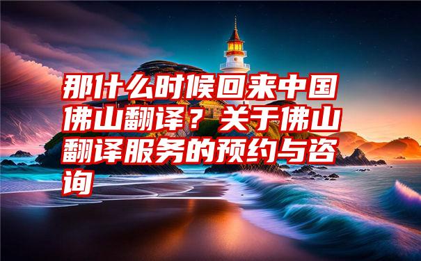 那什么时候回来中国佛山翻译？关于佛山翻译服务的预约与咨询