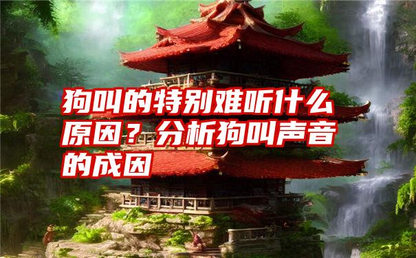 狗叫的特别难听什么原因？分析狗叫声音的成因