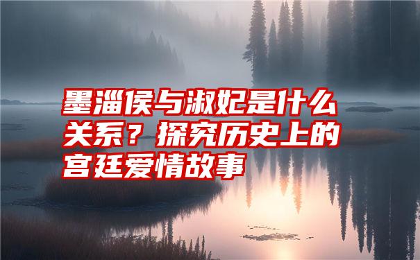 墨淄侯与淑妃是什么关系？探究历史上的宫廷爱情故事