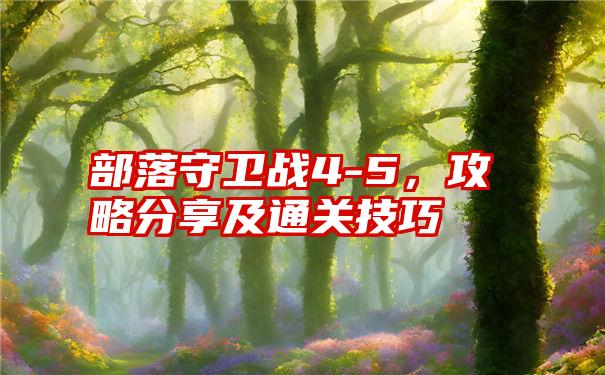 部落守卫战4-5，攻略分享及通关技巧