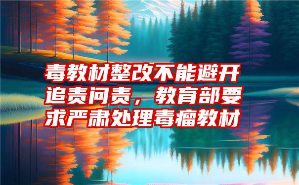 毒教材整改不能避开追责问责，教育部要求严肃处理毒瘤教材