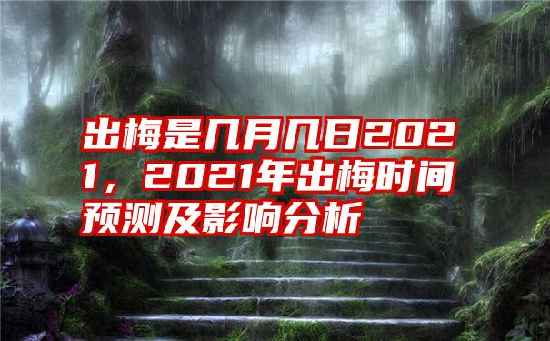 出梅是几月几日2021，2021年出梅时间预测及影响分析