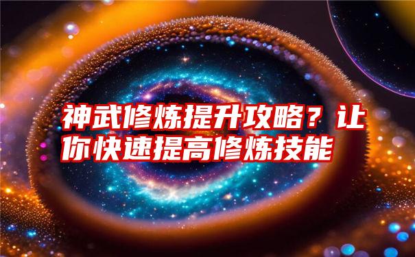 神武修炼提升攻略？让你快速提高修炼技能