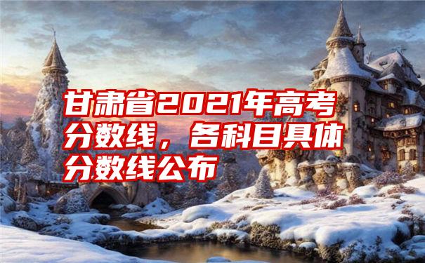 甘肃省2021年高考分数线，各科目具体分数线公布