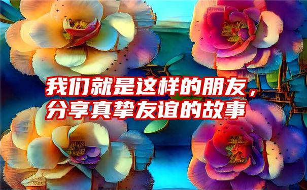 我们就是这样的朋友，分享真挚友谊的故事