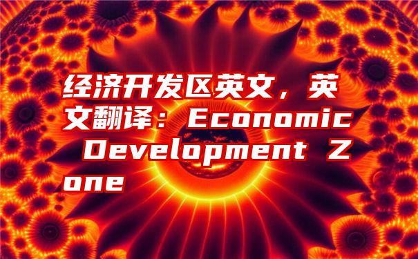 经济开发区英文，英文翻译：Economic Development Zone