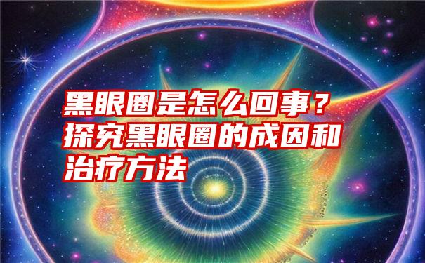 黑眼圈是怎么回事？探究黑眼圈的成因和治疗方法