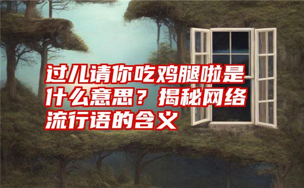 过儿请你吃鸡腿啦是什么意思？揭秘网络流行语的含义