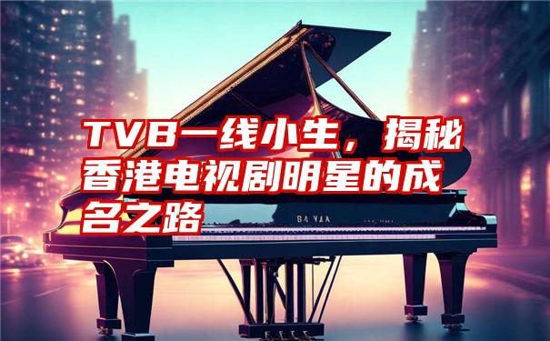 TVB一线小生，揭秘香港电视剧明星的成名之路