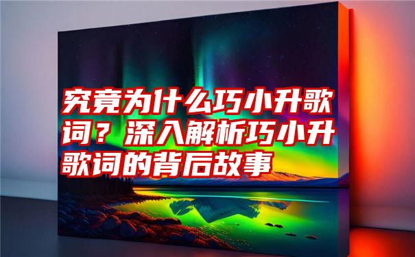 究竟为什么巧小升歌词？深入解析巧小升歌词的背后故事