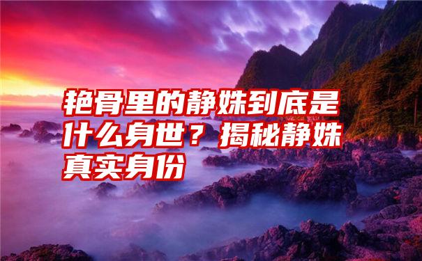 艳骨里的静姝到底是什么身世？揭秘静姝真实身份