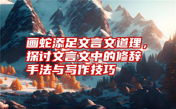 画蛇添足文言文道理，探讨文言文中的修辞手法与写作技巧