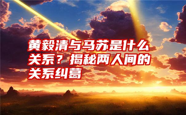 黄毅清与马苏是什么关系？揭秘两人间的关系纠葛