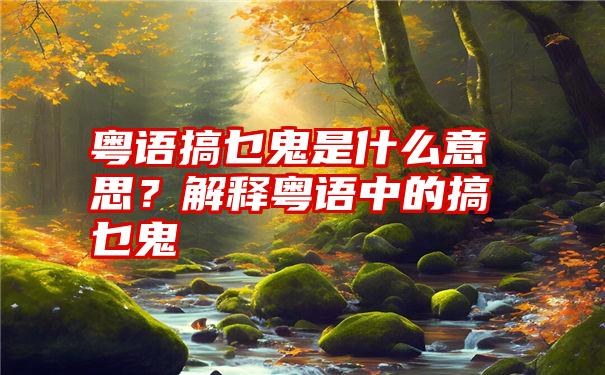 粤语搞乜鬼是什么意思？解释粤语中的搞乜鬼