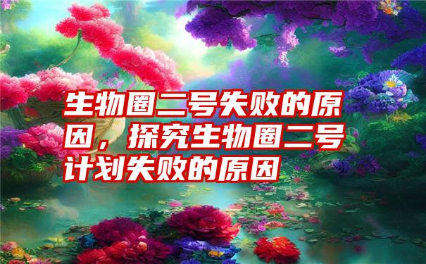 生物圈二号失败的原因，探究生物圈二号计划失败的原因