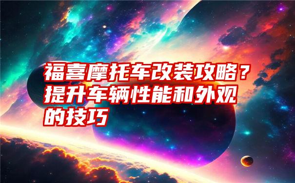 福喜摩托车改装攻略？提升车辆性能和外观的技巧