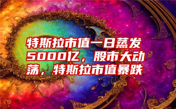 特斯拉市值一日蒸发5000亿，股市大动荡，特斯拉市值暴跌